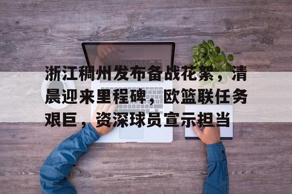 浙江稠州发布备战花絮，清晨迎来里程碑，欧篮联任务艰巨，资深球员宣示担当的简单介绍-星空体育娱乐